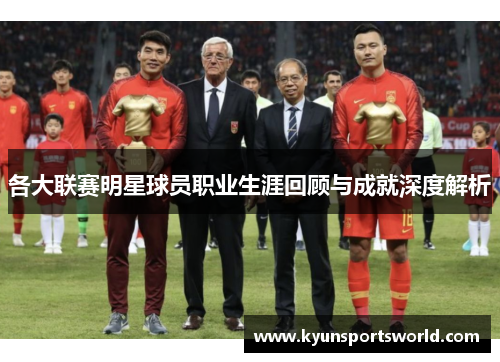 各大联赛明星球员职业生涯回顾与成就深度解析