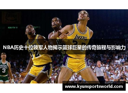 NBA历史十位领军人物揭示篮球巨星的传奇旅程与影响力