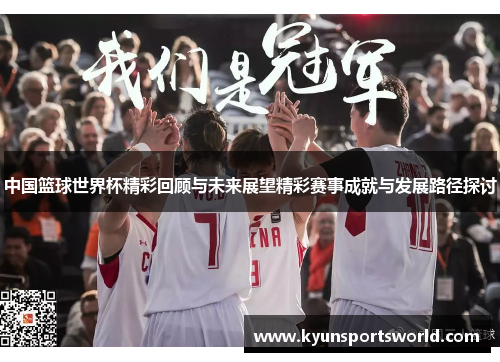 中国篮球世界杯精彩回顾与未来展望精彩赛事成就与发展路径探讨