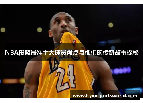 NBA投篮最准十大球员盘点与他们的传奇故事探秘