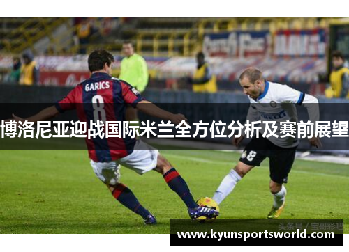 博洛尼亚迎战国际米兰全方位分析及赛前展望