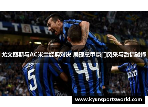 尤文图斯与AC米兰经典对决 展现意甲豪门风采与激情碰撞
