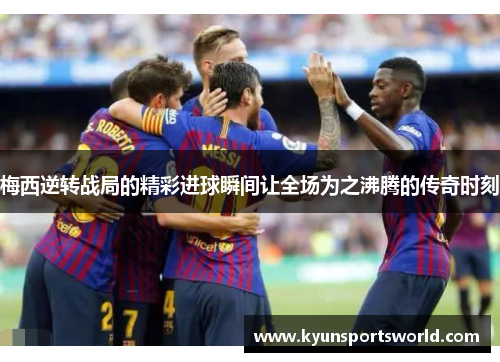 梅西逆转战局的精彩进球瞬间让全场为之沸腾的传奇时刻