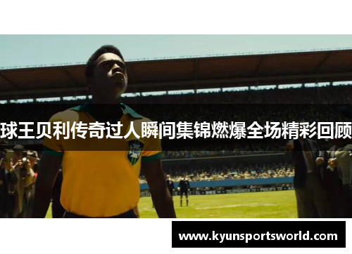 球王贝利传奇过人瞬间集锦燃爆全场精彩回顾