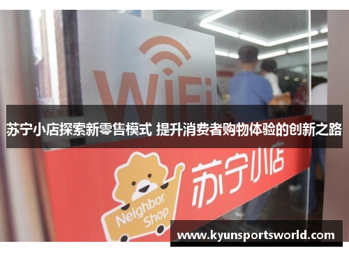 苏宁小店探索新零售模式 提升消费者购物体验的创新之路