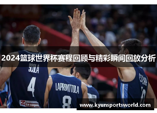 2024篮球世界杯赛程回顾与精彩瞬间回放分析