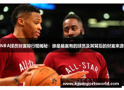 NBA球员财富排行榜揭秘：谁是最富有的球员及其背后的财富来源