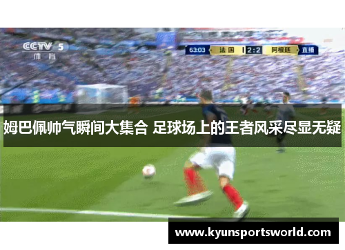 姆巴佩帅气瞬间大集合 足球场上的王者风采尽显无疑
