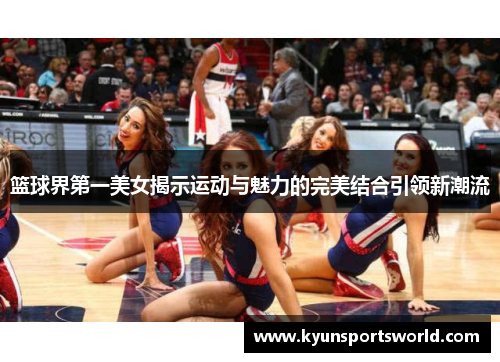 篮球界第一美女揭示运动与魅力的完美结合引领新潮流