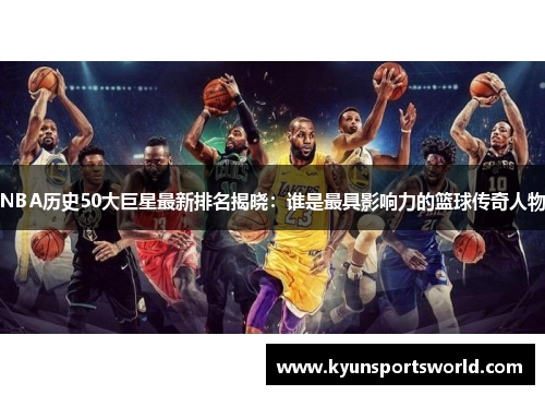 NBA历史50大巨星最新排名揭晓：谁是最具影响力的篮球传奇人物