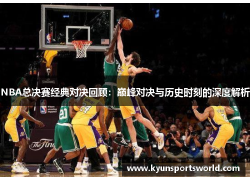 NBA总决赛经典对决回顾：巅峰对决与历史时刻的深度解析