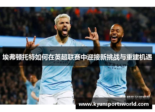 埃弗顿托特如何在英超联赛中迎接新挑战与重建机遇
