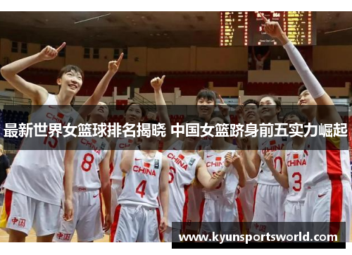 最新世界女篮球排名揭晓 中国女篮跻身前五实力崛起