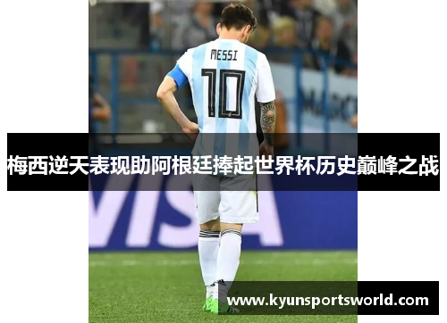 梅西逆天表现助阿根廷捧起世界杯历史巅峰之战