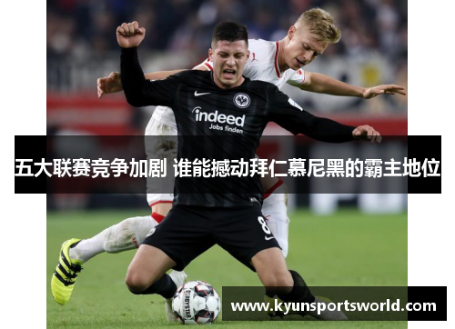 五大联赛竞争加剧 谁能撼动拜仁慕尼黑的霸主地位