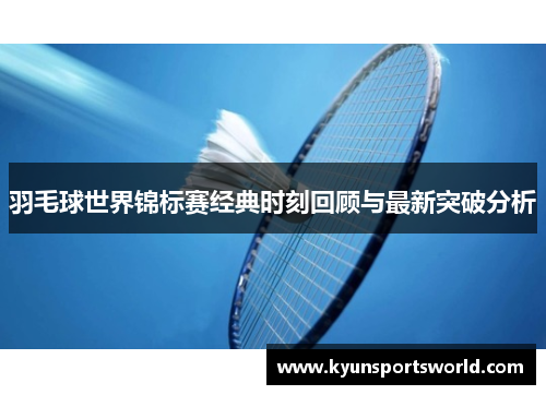羽毛球世界锦标赛经典时刻回顾与最新突破分析