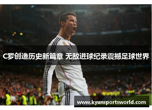 C罗创造历史新篇章 无敌进球纪录震撼足球世界