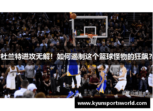 杜兰特进攻无解！如何遏制这个篮球怪物的狂飙？