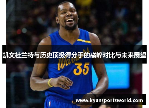 凯文杜兰特与历史顶级得分手的巅峰对比与未来展望