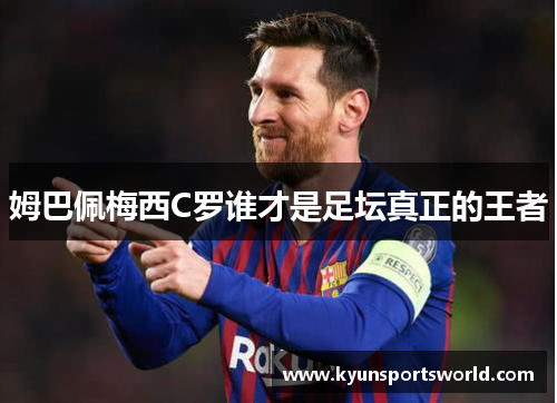 姆巴佩梅西C罗谁才是足坛真正的王者