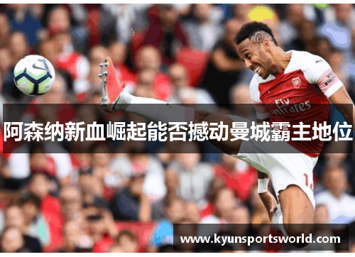 阿森纳新血崛起能否撼动曼城霸主地位