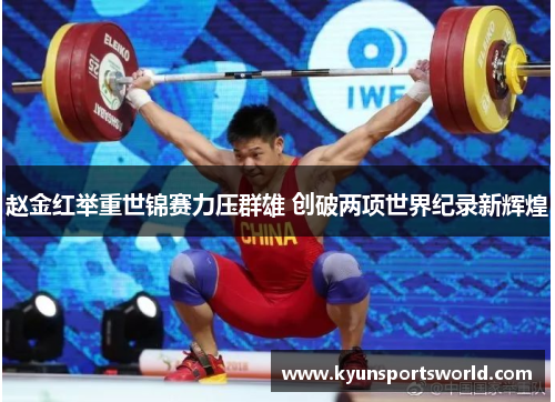 赵金红举重世锦赛力压群雄 创破两项世界纪录新辉煌