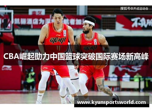 CBA崛起助力中国篮球突破国际赛场新高峰