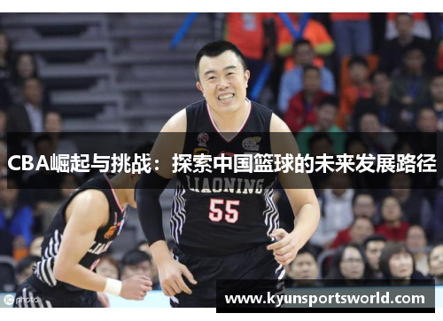 CBA崛起与挑战：探索中国篮球的未来发展路径