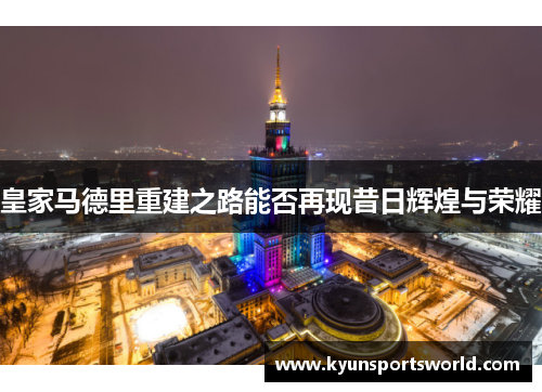 皇家马德里重建之路能否再现昔日辉煌与荣耀