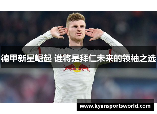 德甲新星崛起 谁将是拜仁未来的领袖之选