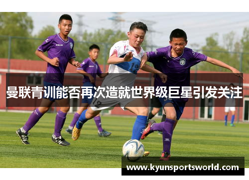 曼联青训能否再次造就世界级巨星引发关注