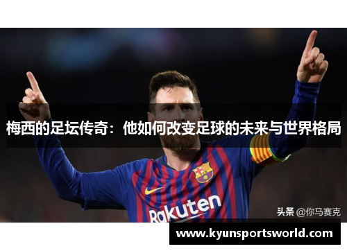 梅西的足坛传奇：他如何改变足球的未来与世界格局