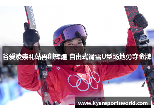 谷爱凌崇礼站再创辉煌 自由式滑雪U型场地勇夺金牌