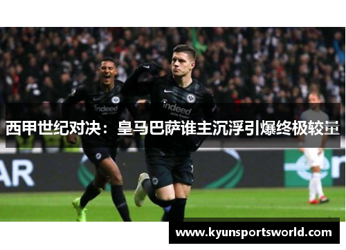 西甲世纪对决：皇马巴萨谁主沉浮引爆终极较量