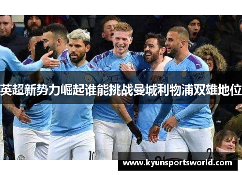 英超新势力崛起谁能挑战曼城利物浦双雄地位