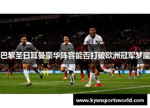 巴黎圣日耳曼豪华阵容能否打破欧洲冠军梦魔
