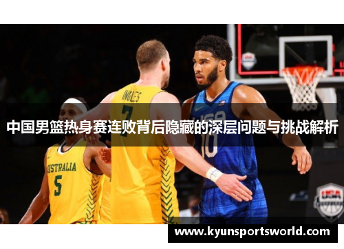 中国男篮热身赛连败背后隐藏的深层问题与挑战解析