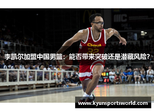 李凯尔加盟中国男篮：能否带来突破还是潜藏风险？