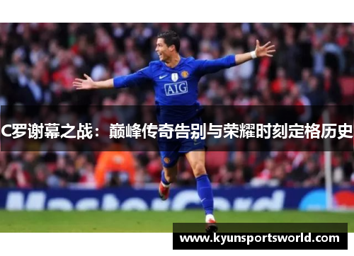 C罗谢幕之战：巅峰传奇告别与荣耀时刻定格历史