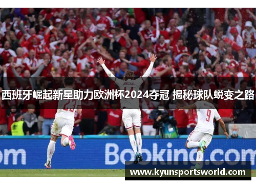 西班牙崛起新星助力欧洲杯2024夺冠 揭秘球队蜕变之路
