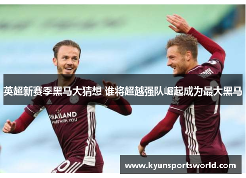 英超新赛季黑马大猜想 谁将超越强队崛起成为最大黑马