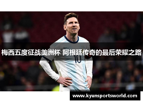 梅西五度征战美洲杯 阿根廷传奇的最后荣耀之路