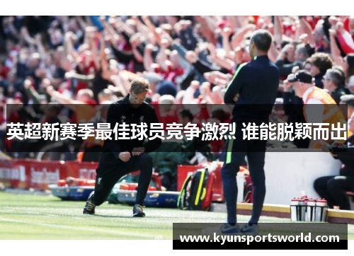 英超新赛季最佳球员竞争激烈 谁能脱颖而出