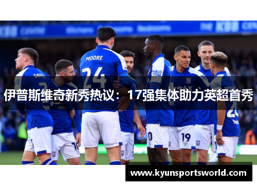 伊普斯维奇新秀热议：17强集体助力英超首秀