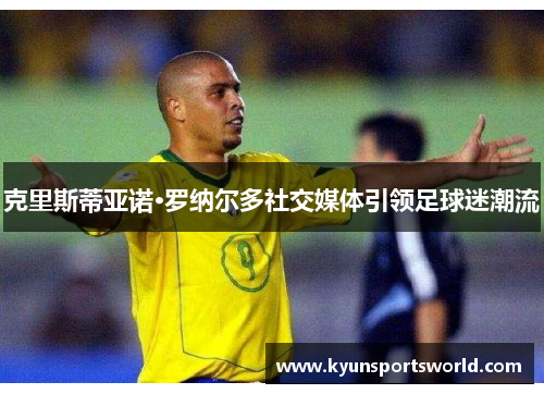 克里斯蒂亚诺·罗纳尔多社交媒体引领足球迷潮流