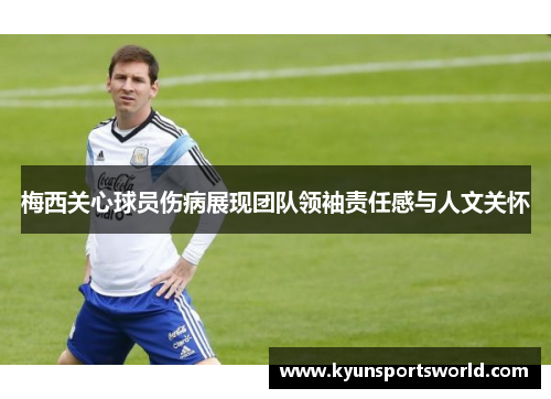 梅西关心球员伤病展现团队领袖责任感与人文关怀